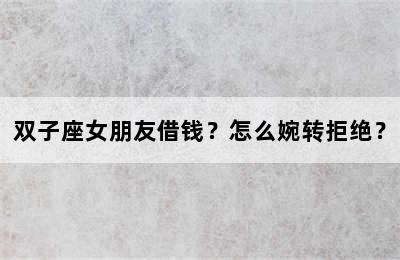 双子座女朋友借钱？怎么婉转拒绝？