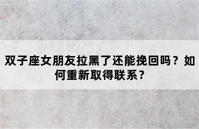 双子座女朋友拉黑了还能挽回吗？如何重新取得联系？