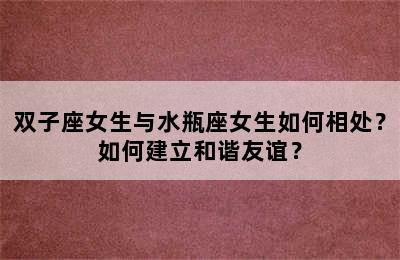 双子座女生与水瓶座女生如何相处？如何建立和谐友谊？