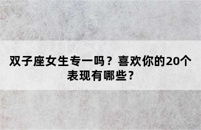 双子座女生专一吗？喜欢你的20个表现有哪些？