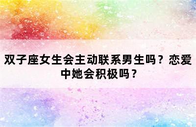 双子座女生会主动联系男生吗？恋爱中她会积极吗？