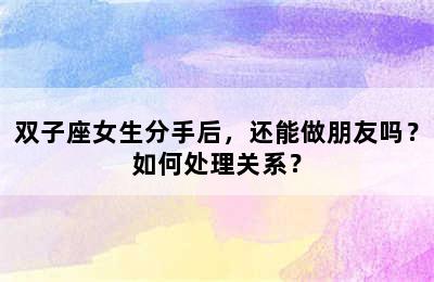 双子座女生分手后，还能做朋友吗？如何处理关系？