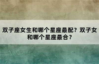双子座女生和哪个星座最配？双子女和哪个星座最合？