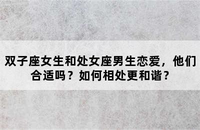 双子座女生和处女座男生恋爱，他们合适吗？如何相处更和谐？