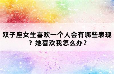 双子座女生喜欢一个人会有哪些表现？她喜欢我怎么办？