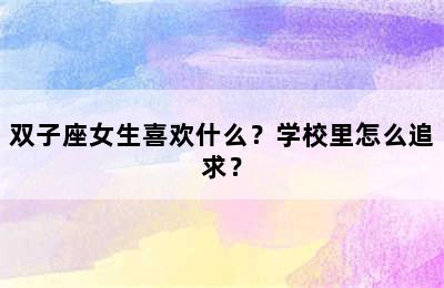 双子座女生喜欢什么？学校里怎么追求？