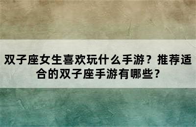 双子座女生喜欢玩什么手游？推荐适合的双子座手游有哪些？