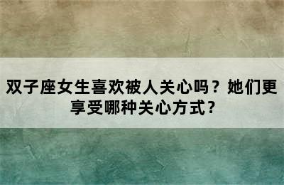 双子座女生喜欢被人关心吗？她们更享受哪种关心方式？