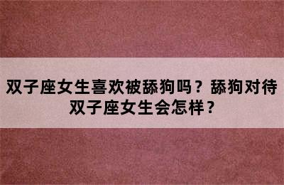 双子座女生喜欢被舔狗吗？舔狗对待双子座女生会怎样？