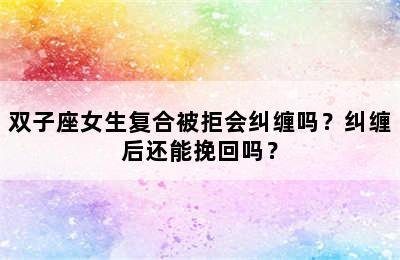 双子座女生复合被拒会纠缠吗？纠缠后还能挽回吗？