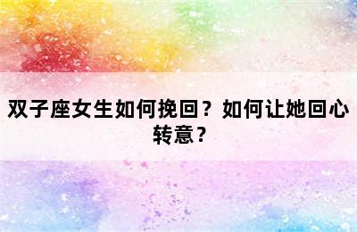 双子座女生如何挽回？如何让她回心转意？