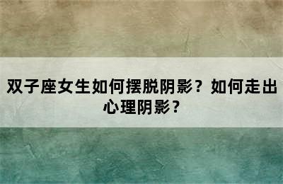 双子座女生如何摆脱阴影？如何走出心理阴影？