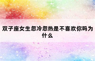 双子座女生忽冷忽热是不喜欢你吗为什么