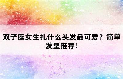 双子座女生扎什么头发最可爱？简单发型推荐！