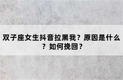 双子座女生抖音拉黑我？原因是什么？如何挽回？