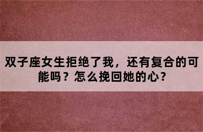 双子座女生拒绝了我，还有复合的可能吗？怎么挽回她的心？
