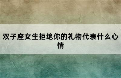 双子座女生拒绝你的礼物代表什么心情