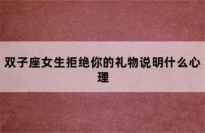 双子座女生拒绝你的礼物说明什么心理