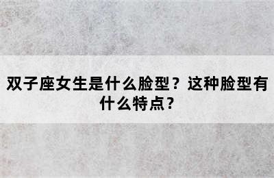双子座女生是什么脸型？这种脸型有什么特点？