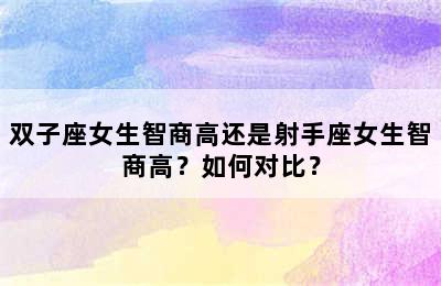 双子座女生智商高还是射手座女生智商高？如何对比？