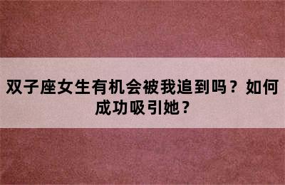 双子座女生有机会被我追到吗？如何成功吸引她？