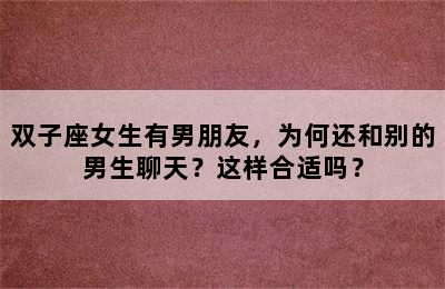 双子座女生有男朋友，为何还和别的男生聊天？这样合适吗？