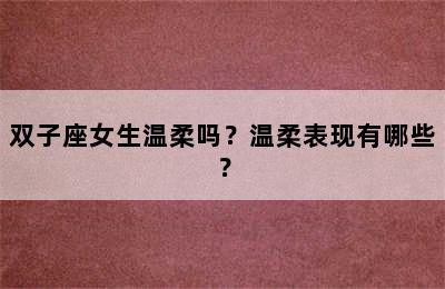 双子座女生温柔吗？温柔表现有哪些？