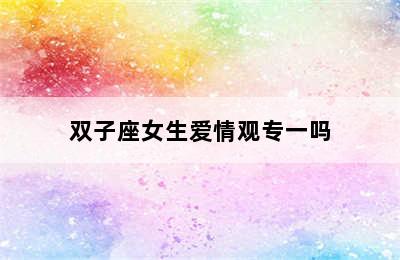 双子座女生爱情观专一吗