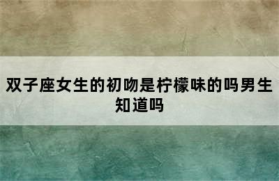 双子座女生的初吻是柠檬味的吗男生知道吗