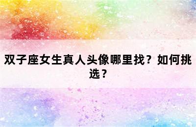 双子座女生真人头像哪里找？如何挑选？