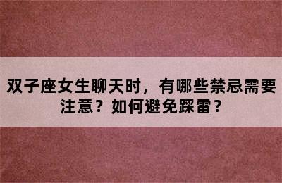 双子座女生聊天时，有哪些禁忌需要注意？如何避免踩雷？