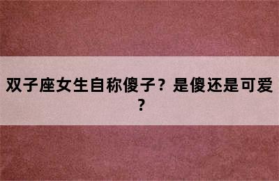 双子座女生自称傻子？是傻还是可爱？