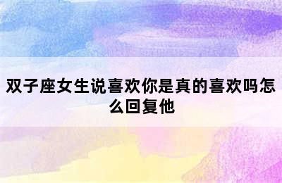 双子座女生说喜欢你是真的喜欢吗怎么回复他