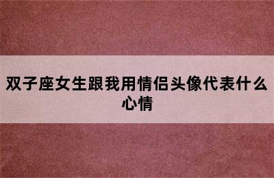 双子座女生跟我用情侣头像代表什么心情