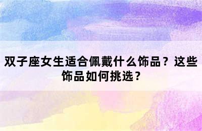 双子座女生适合佩戴什么饰品？这些饰品如何挑选？