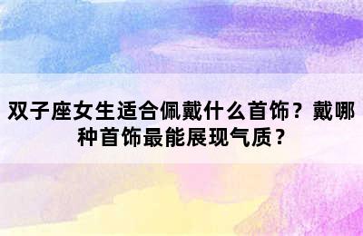 双子座女生适合佩戴什么首饰？戴哪种首饰最能展现气质？