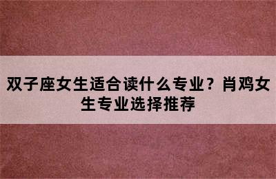 双子座女生适合读什么专业？肖鸡女生专业选择推荐