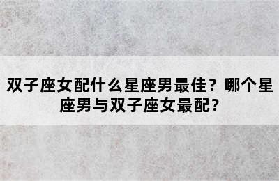 双子座女配什么星座男最佳？哪个星座男与双子座女最配？
