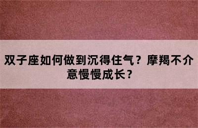 双子座如何做到沉得住气？摩羯不介意慢慢成长？