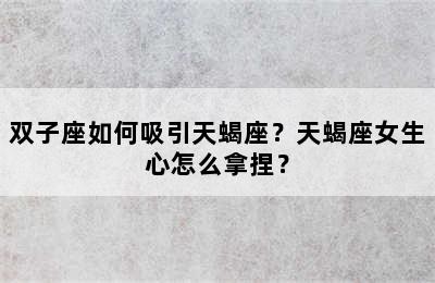 双子座如何吸引天蝎座？天蝎座女生心怎么拿捏？