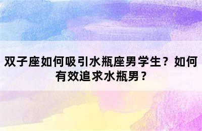 双子座如何吸引水瓶座男学生？如何有效追求水瓶男？