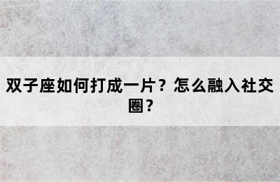 双子座如何打成一片？怎么融入社交圈？