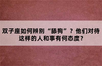 双子座如何辨别“舔狗”？他们对待这样的人和事有何态度？