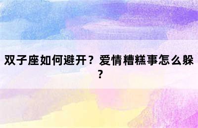 双子座如何避开？爱情糟糕事怎么躲？