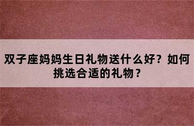 双子座妈妈生日礼物送什么好？如何挑选合适的礼物？