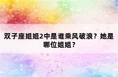 双子座姐姐2中是谁乘风破浪？她是哪位姐姐？