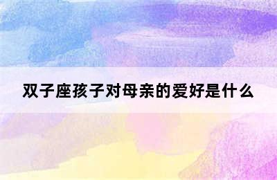 双子座孩子对母亲的爱好是什么