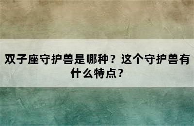 双子座守护兽是哪种？这个守护兽有什么特点？