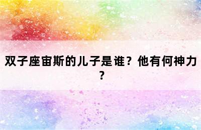 双子座宙斯的儿子是谁？他有何神力？