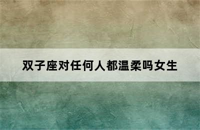 双子座对任何人都温柔吗女生